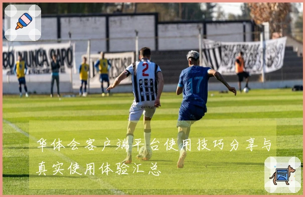 华体会客户端平台使用技巧分享与真实使用体验汇总