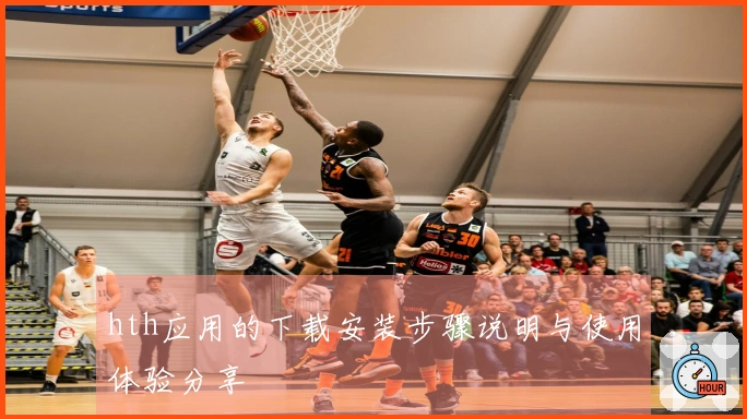 hth应用的下载安装步骤说明与使用体验分享