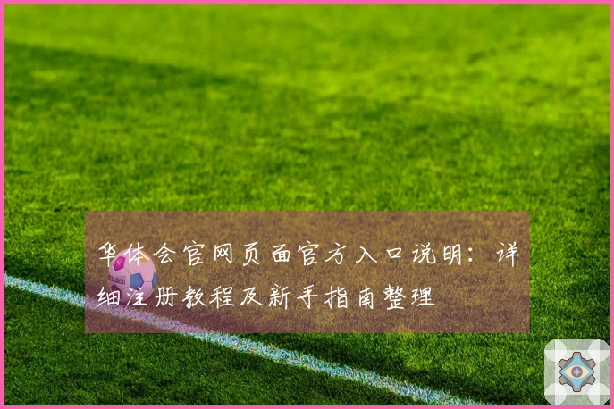 华体会官网页面官方入口说明：详细注册教程及新手指南整理