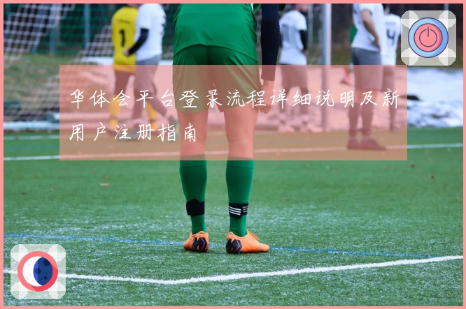 华体会平台登录流程详细说明及新用户注册指南