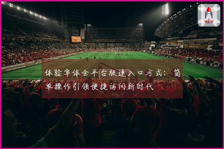 体验华体会平台极速入口方式：简单操作引领便捷访问新时代