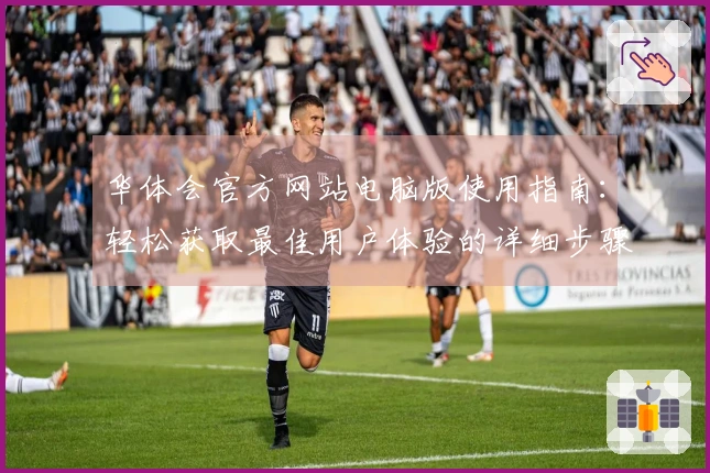 华体会官方网站电脑版使用指南:轻松获取最佳用户体验的详细步骤解析