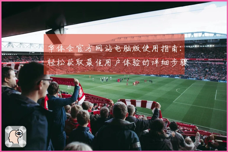 华体会官方网站电脑版使用指南：轻松获取最佳用户体验的详细步骤解析