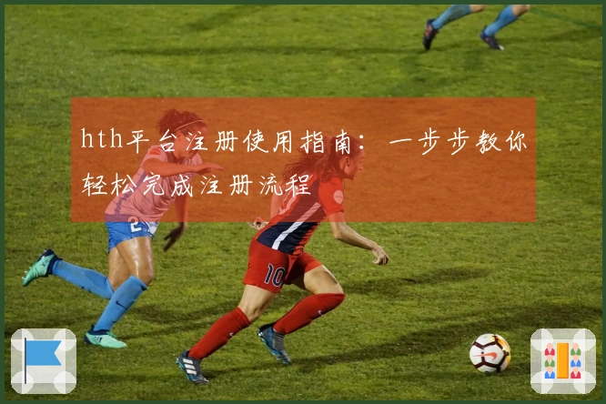 hth平台注册使用指南：一步步教你轻松完成注册流程