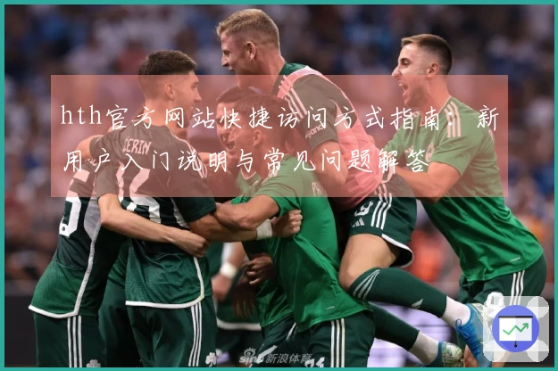 hth官方网站快捷访问方式指南：新用户入门说明与常见问题解答