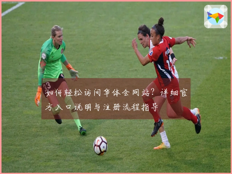 如何轻松访问华体会网站？详细官方入口说明与注册流程指导