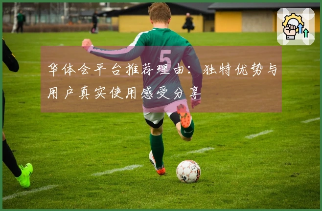 华体会平台推荐理由：独特优势与用户真实使用感受分享