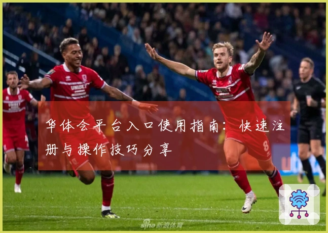 华体会平台入口使用指南：快速注册与操作技巧分享
