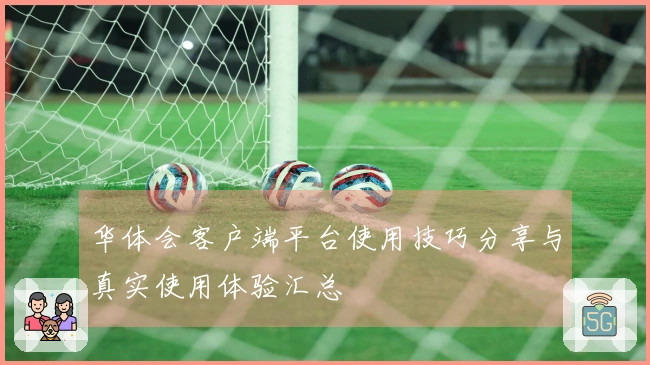华体会客户端平台使用技巧分享与真实使用体验汇总