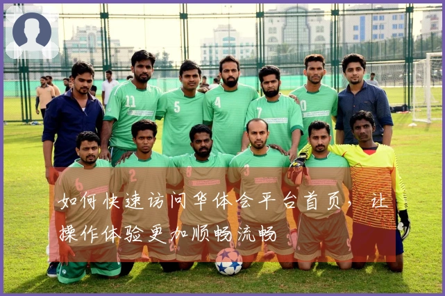 如何快速访问华体会平台首页，让操作体验更加顺畅流畅