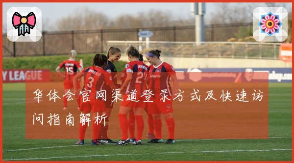 华体会官网渠道登录方式及快速访问指南解析