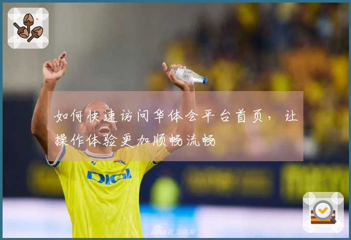 如何快速访问华体会平台首页，让操作体验更加顺畅流畅