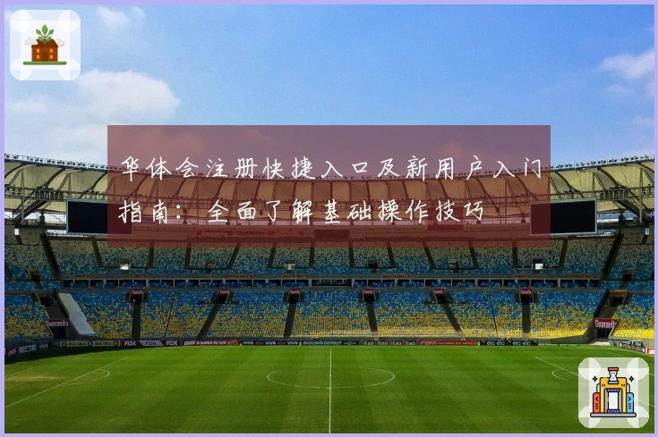 华体会注册快捷入口及新用户入门指南：全面了解基础操作技巧
