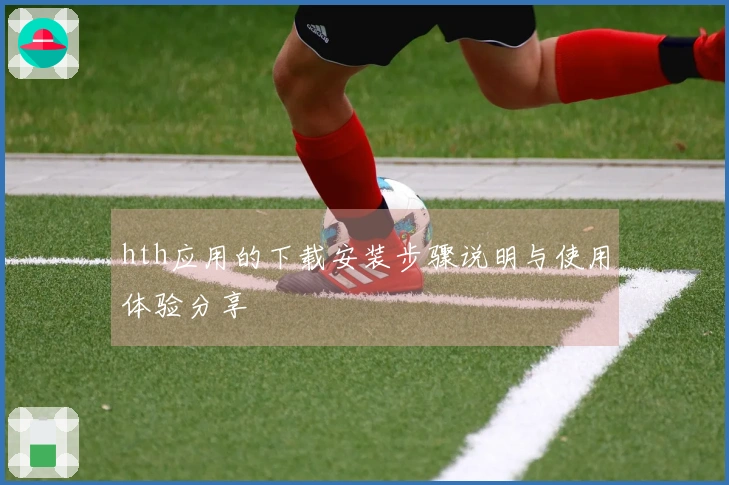hth应用的下载安装步骤说明与使用体验分享