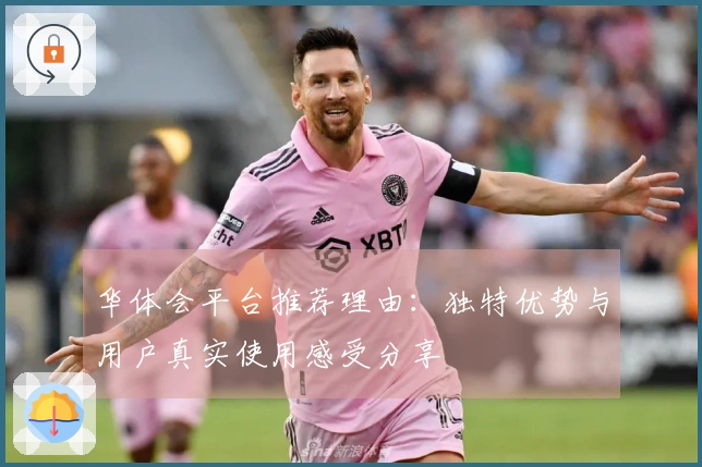 华体会平台推荐理由：独特优势与用户真实使用感受分享
